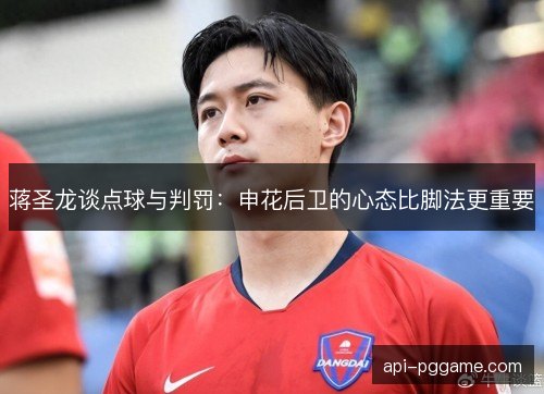 蒋圣龙谈点球与判罚：申花后卫的心态比脚法更重要