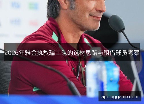 2026年雅金执教瑞士队的选材思路与租借球员考察