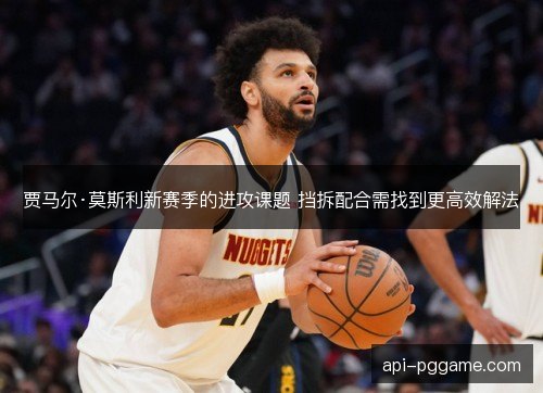 贾马尔·莫斯利新赛季的进攻课题 挡拆配合需找到更高效解法